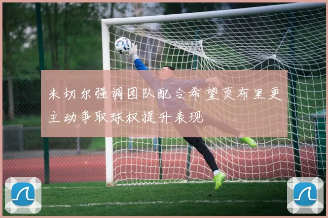 米切尔强调团队配合希望莫布里更主动争取球权提升表现