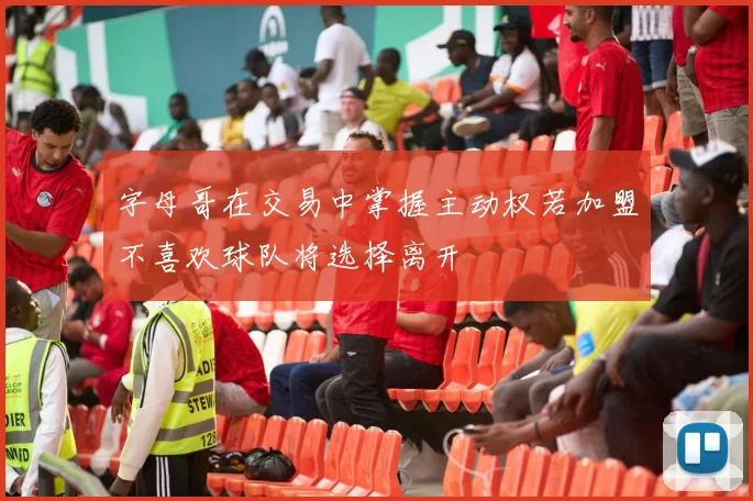 字母哥在交易中掌握主动权若加盟不喜欢球队将选择离开