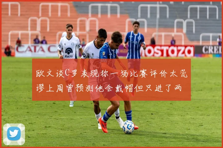 欧文谈C罗表现称一场比赛评价太荒谬上周曾预测他会戴帽但只进了两个球