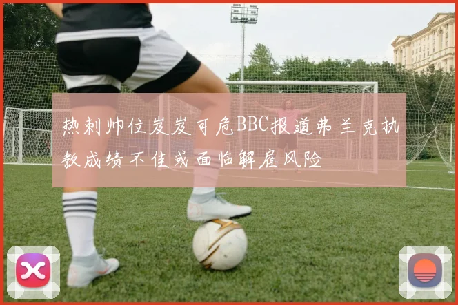 热刺帅位岌岌可危BBC报道弗兰克执教成绩不佳或面临解雇风险