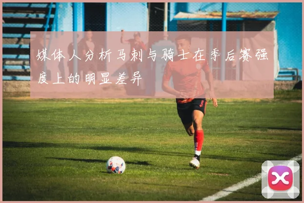 媒体人分析马刺与骑士在季后赛强度上的明显差异
