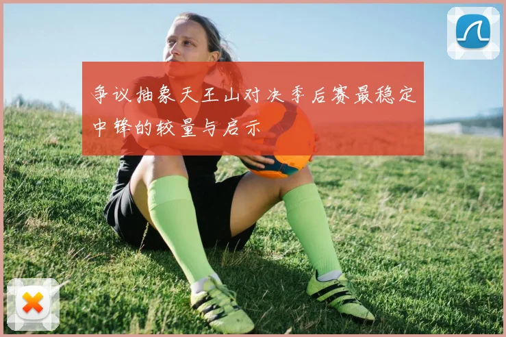 争议抽象天王山对决季后赛最稳定中锋的较量与启示