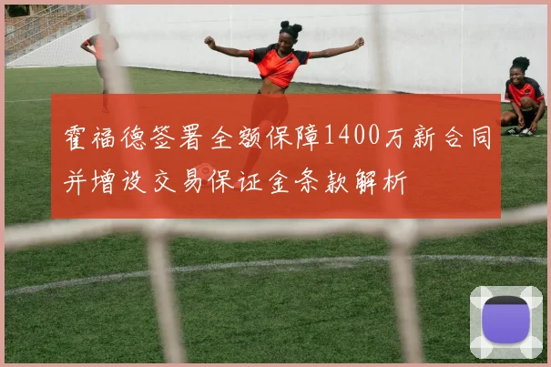 霍福德签署全额保障1400万新合同并增设交易保证金条款解析