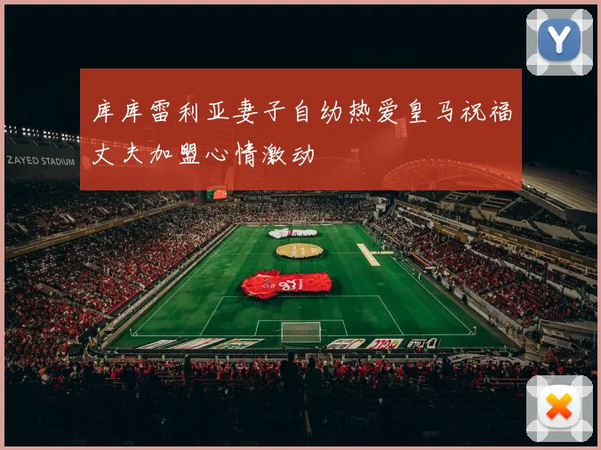 库库雷利亚妻子自幼热爱皇马祝福丈夫加盟心情激动