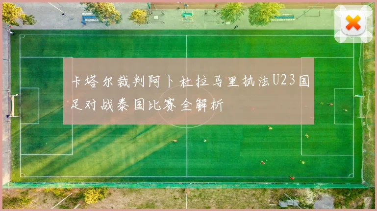 卡塔尔裁判阿卜杜拉马里执法U23国足对战泰国比赛全解析