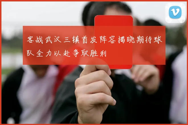 客战武汉三镇首发阵容揭晓期待球队全力以赴争取胜利
