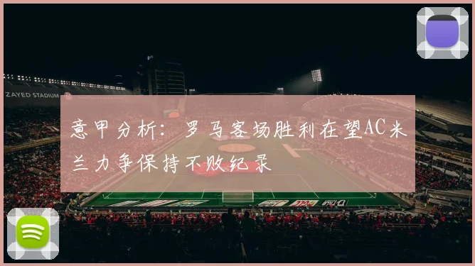 意甲分析：罗马客场胜利在望AC米兰力争保持不败纪录