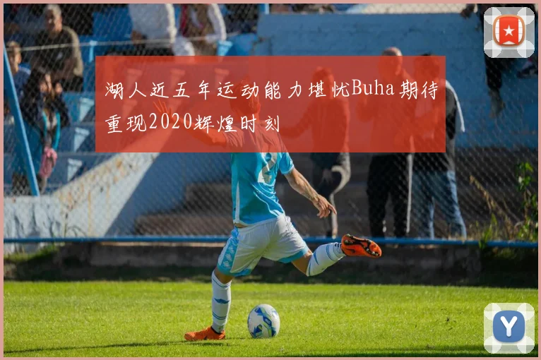 湖人近五年运动能力堪忧Buha期待重现2020辉煌时刻