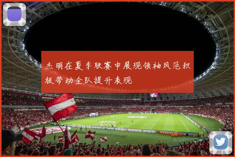 杰明在夏季联赛中展现领袖风范积极带动全队提升表现