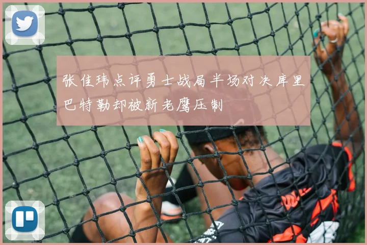 张佳玮点评勇士战局半场对决库里巴特勒却被新老鹰压制
