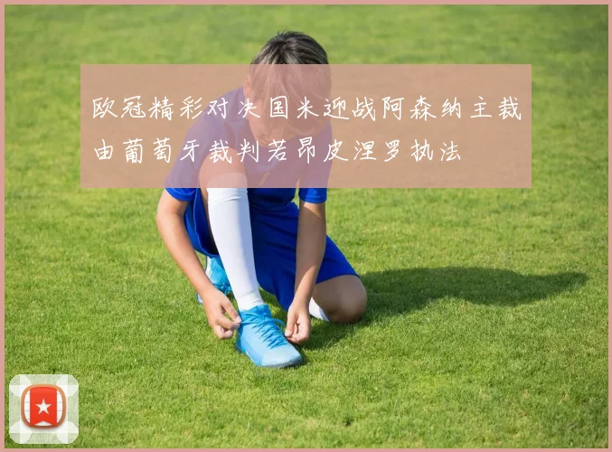 欧冠精彩对决国米迎战阿森纳主裁由葡萄牙裁判若昂皮涅罗执法