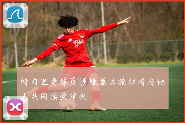 特内里费球员涉嫌暴力抢劫将与他人共同接受审判
