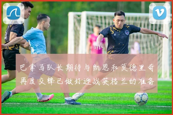 巴拿马队长期待与凯恩和莫德里奇再度交锋已做好迎战英格兰的准备