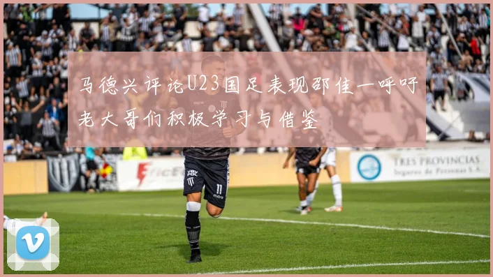 马德兴评论U23国足表现邵佳一呼吁老大哥们积极学习与借鉴
