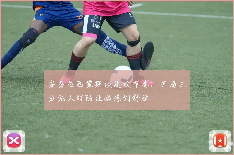 安芬尼西蒙斯谈进攻节奏：开局三分无人盯防让我感到舒适