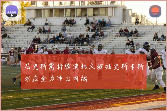尼克斯需持续消耗文班福克斯卡斯尔应全力冲击内线