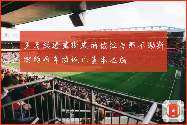 罗马诺透露斯皮纳佐拉与那不勒斯续约两年协议已基本达成