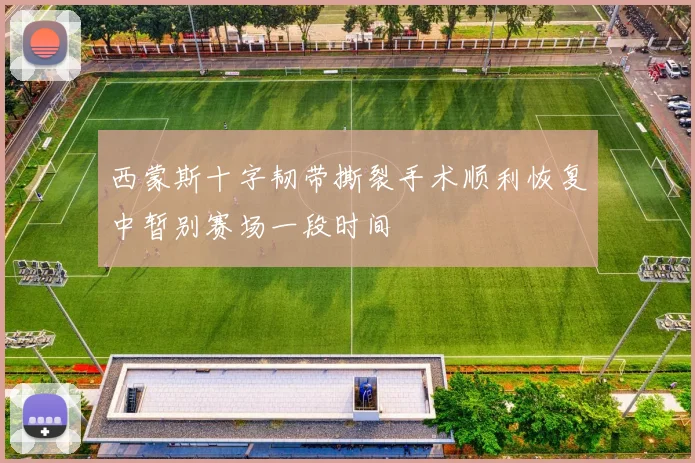 西蒙斯十字韧带撕裂手术顺利恢复中暂别赛场一段时间