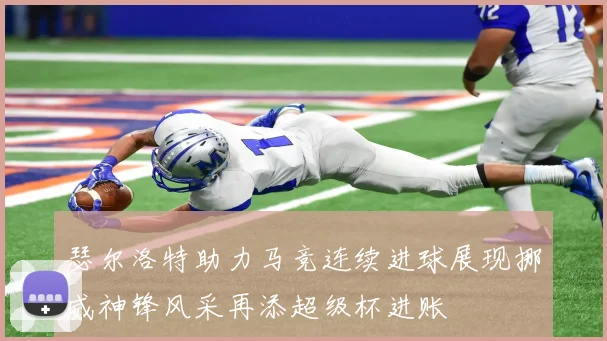 瑟尔洛特助力马竞连续进球展现挪威神锋风采再添超级杯进账