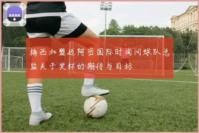 梅西加盟迈阿密国际时询问球队总监关于奖杯的期待与目标