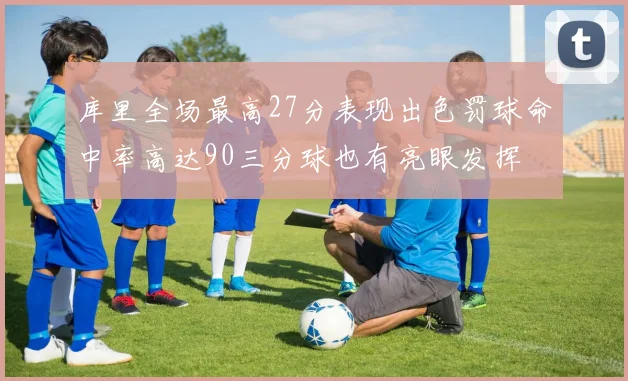 库里全场最高27分表现出色罚球命中率高达90三分球也有亮眼发挥