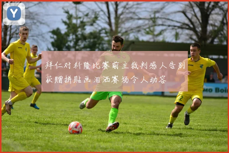 拜仁对科隆比赛前主裁判感人告别获赠拼贴画泪洒赛场令人动容